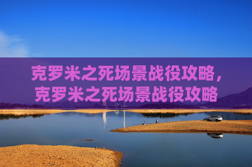 克罗米之死场景战役攻略，克罗米之死场景战役攻略