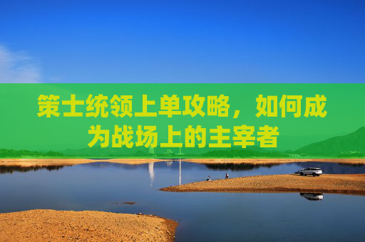 策士统领上单攻略,如何成为战场上的主宰者 策士统领上单攻略,如何成为战场上的主宰者