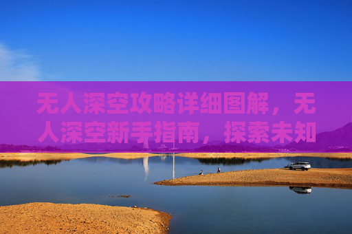 无人深空攻略详细图解,无人深空新手指南,探索未知,成为星际旅行者 无人深空攻略详细图解,无人深空新手指南,探索未知,成为星际旅行者