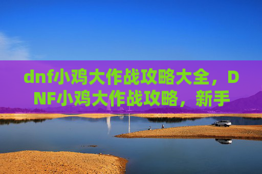 dnf小鸡大作战攻略大全,DNF小鸡大作战攻略,新手入门与进阶技巧全解析 dnf小鸡大作战攻略大全,DNF小鸡大作战攻略,新手入门与进阶技巧全解析