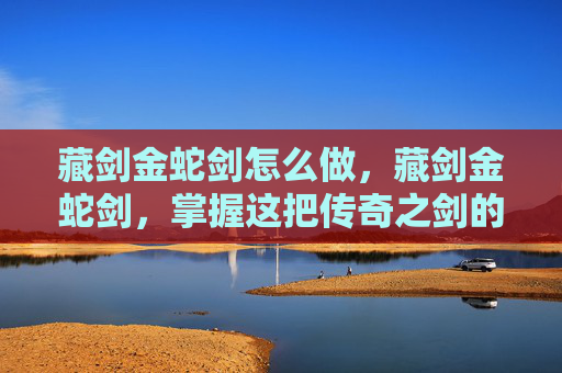 藏剑金蛇剑怎么做，藏剑金蛇剑，掌握这把传奇之剑的秘诀