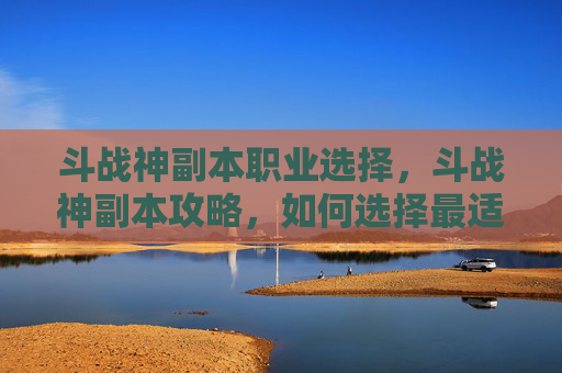 斗战神副本职业选择,斗战神副本攻略,如何选择最适合你的职业? 斗战神副本职业选择,斗战神副本攻略,如何选择最适合你的职业?