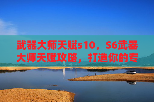 武器大师天赋s10，S6武器大师天赋攻略，打造你的专属战斗风格