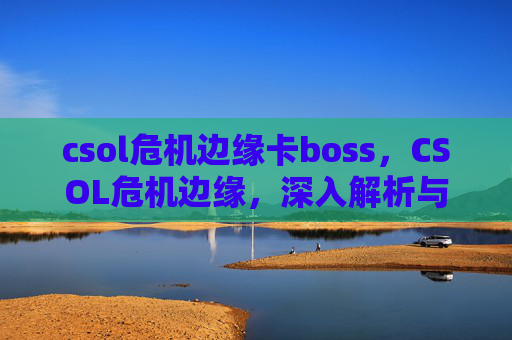 csol危机边缘卡boss,CSOL危机边缘,深入解析与策略指南 csol危机边缘卡boss,CSOL危机边缘,深入解析与策略指南