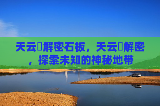 天云峠解密石板，天云峠解密，探索未知的神秘地带