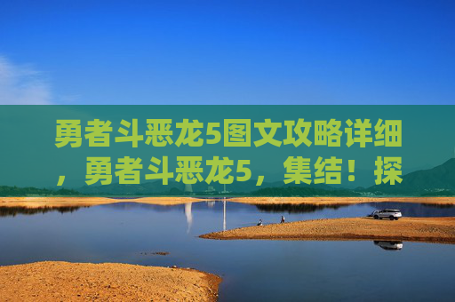 勇者斗恶龙5图文攻略详细,勇者斗恶龙5,集结!探索王国的终极攻略 勇者斗恶龙5图文攻略详细,勇者斗恶龙5,集结!探索王国的终极攻略