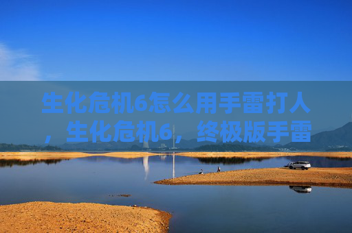 生化危机6怎么用手雷打人，生化危机6，终极版手雷使用攻略
