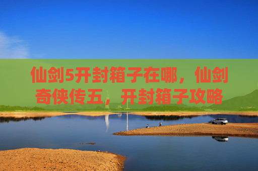 仙剑5开封箱子在哪，仙剑奇侠传五，开封箱子攻略