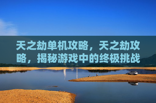 天之劫单机攻略,天之劫攻略,揭秘游戏中的终极挑战 天之劫单机攻略,天之劫攻略,揭秘游戏中的终极挑战