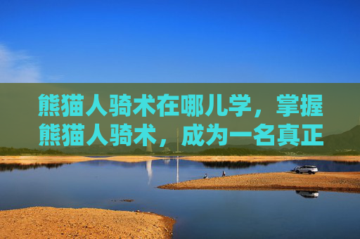 熊猫人骑术在哪儿学，掌握熊猫人骑术，成为一名真正的熊猫人冒险家