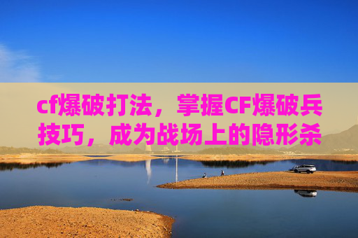 cf爆破打法,掌握CF爆破兵技巧,成为战场上的隐形杀手 cf爆破打法,掌握CF爆破兵技巧,成为战场上的隐形杀手