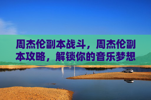 周杰伦副本战斗，周杰伦副本攻略，解锁你的音乐梦想
