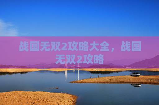 战国无双2攻略大全，战国无双2攻略