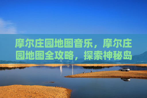 摩尔庄园地图音乐，摩尔庄园地图全攻略，探索神秘岛屿的秘密
