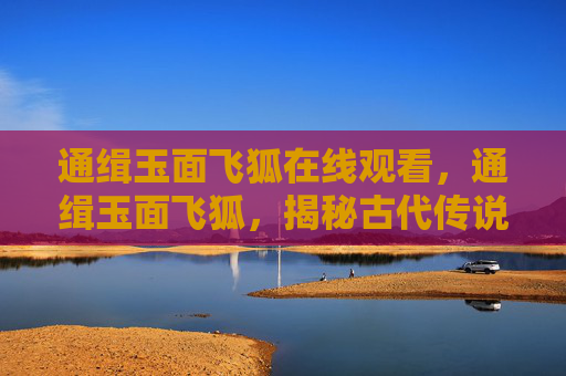 通缉玉面飞狐在线观看,通缉玉面飞狐,揭秘古代传说中的神秘刺客 通缉玉面飞狐在线观看,通缉玉面飞狐,揭秘古代传说中的神秘刺客