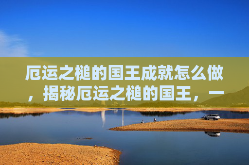 厄运之槌的国王成就怎么做,揭秘厄运之槌的国王,一场关于勇气与智慧的冒险之旅 厄运之槌的国王成就怎么做,揭秘厄运之槌的国王,一场关于勇气与智慧的冒险之旅
