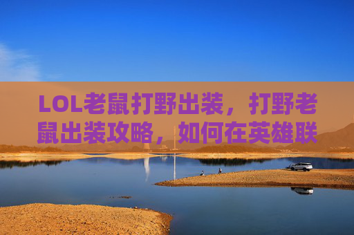 LOL老鼠打野出装,打野老鼠出装攻略,如何在英雄联盟中高效利用野区资源 LOL老鼠打野出装,打野老鼠出装攻略,如何在英雄联盟中高效利用野区资源
