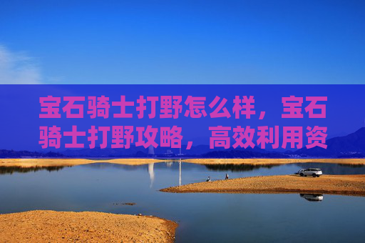 宝石骑士打野怎么样,宝石骑士打野攻略,高效利用资源,成为野区霸主 宝石骑士打野怎么样,宝石骑士打野攻略,高效利用资源,成为野区霸主