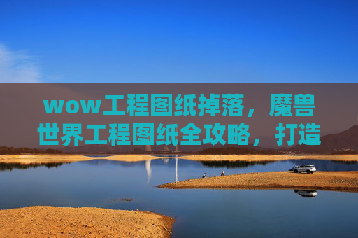 wow工程图纸掉落,魔兽世界工程图纸全攻略,打造你的专属装备 wow工程图纸掉落,魔兽世界工程图纸全攻略,打造你的专属装备