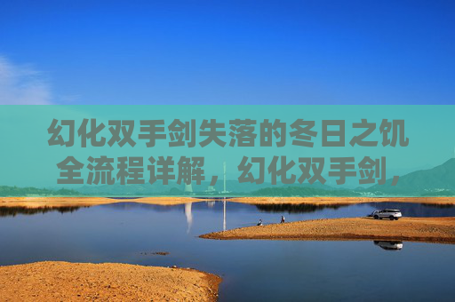 幻化双手剑失落的冬日之饥全流程详解，幻化双手剑，掌握终极战斗技巧