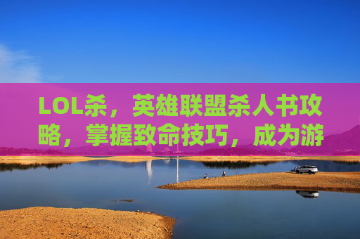 LOL杀,英雄联盟杀人书攻略,掌握致命技巧,成为游戏中的终极杀手 LOL杀,英雄联盟杀人书攻略,掌握致命技巧,成为游戏中的终极杀手