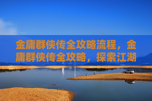 金庸群侠传全攻略流程,金庸群侠传全攻略,探索江湖,书写传奇 金庸群侠传全攻略流程,金庸群侠传全攻略,探索江湖,书写传奇