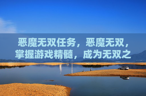 恶魔无双任务,恶魔无双,掌握游戏精髓,成为无双之王 恶魔无双任务,恶魔无双,掌握游戏精髓,成为无双之王