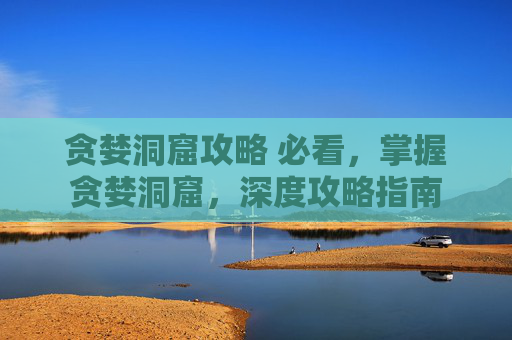 贪婪洞窟攻略 必看,掌握贪婪洞窟,深度攻略指南 贪婪洞窟攻略 必看,掌握贪婪洞窟,深度攻略指南
