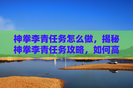 神拳李青任务怎么做,揭秘神拳李青任务攻略,如何高效完成李青的挑战 神拳李青任务怎么做,揭秘神拳李青任务攻略,如何高效完成李青的挑战