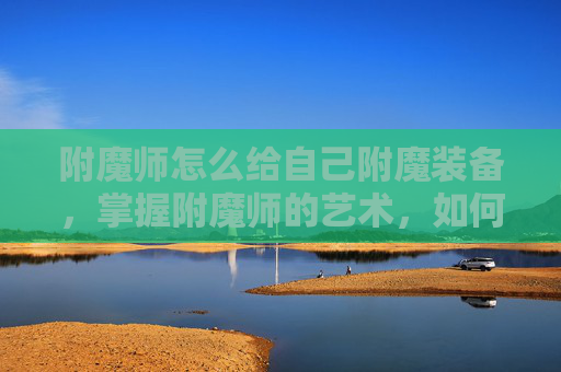 附魔师怎么给自己附魔装备，掌握附魔师的艺术，如何为自己的装备进行个性化附魔