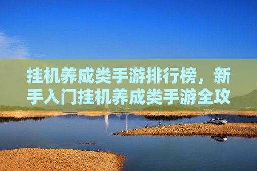 挂机养成类手游排行榜，新手入门挂机养成类手游全攻略，轻松上手，快乐成长