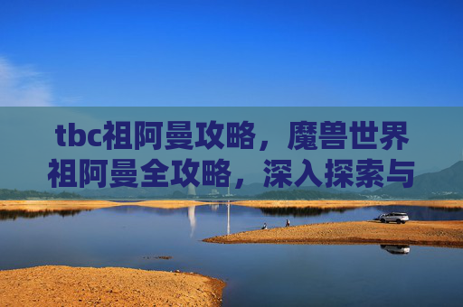 tbc祖阿曼攻略,魔兽世界祖阿曼全攻略,深入探索与挑战 tbc祖阿曼攻略,魔兽世界祖阿曼全攻略,深入探索与挑战