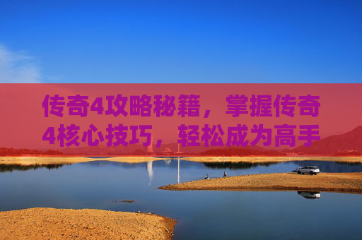 传奇4攻略秘籍，掌握传奇4核心技巧，轻松成为高手