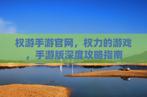 权游手游官网,权力的游戏,手游版深度攻略指南 权游手游官网,权力的游戏,手游版深度攻略指南