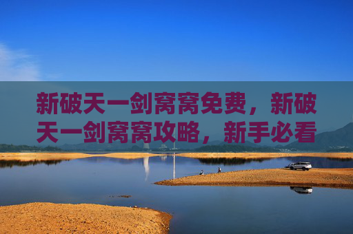 新破天一剑窝窝免费,新破天一剑窝窝攻略,新手必看,让你快速上手! 新破天一剑窝窝免费,新破天一剑窝窝攻略,新手必看,让你快速上手!