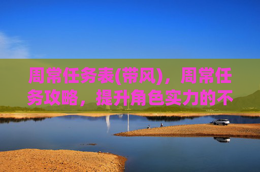 周常任务表(带风)，周常任务攻略，提升角色实力的不二法门