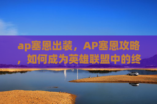 ap塞恩出装，AP塞恩攻略，如何成为英雄联盟中的终极战士
