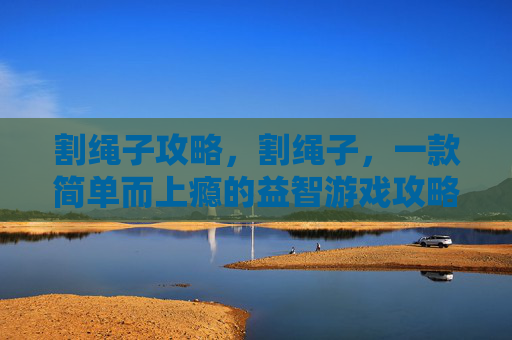 割绳子攻略,割绳子,一款简单而上瘾的益智游戏攻略 割绳子攻略,割绳子,一款简单而上瘾的益智游戏攻略