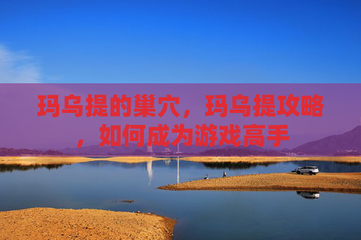 玛乌提的巢穴，玛乌提攻略，如何成为游戏高手
