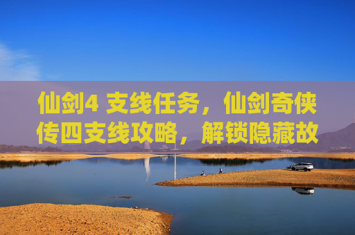 仙剑4 支线任务，仙剑奇侠传四支线攻略，解锁隐藏故事，深入探索游戏世界