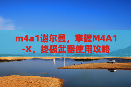 m4a1谢尔曼,掌握M4A1-X,终极武器使用攻略 m4a1谢尔曼,掌握M4A1-X,终极武器使用攻略