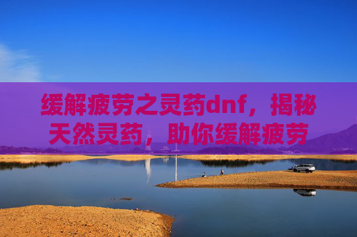 缓解疲劳之灵药dnf，揭秘天然灵药，助你缓解疲劳