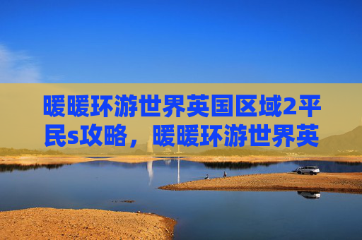 暖暖环游世界英国区域2平民s攻略,暖暖环游世界英国区域2攻略全解析,带你畅游英伦风情! 暖暖环游世界英国区域2平民s攻略,暖暖环游世界英国区域2攻略全解析,带你畅游英伦风情!