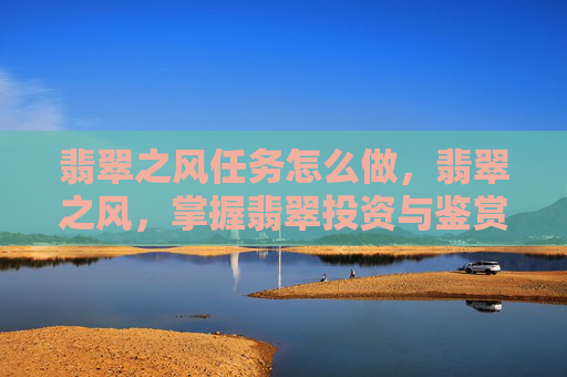 翡翠之风任务怎么做,翡翠之风,掌握翡翠投资与鉴赏的艺术 翡翠之风任务怎么做,翡翠之风,掌握翡翠投资与鉴赏的艺术