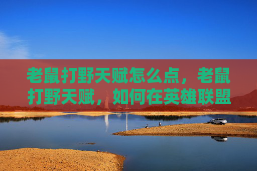 老鼠打野天赋怎么点,老鼠打野天赋,如何在英雄联盟中高效利用老鼠角色的潜力 老鼠打野天赋怎么点,老鼠打野天赋,如何在英雄联盟中高效利用老鼠角色的潜力