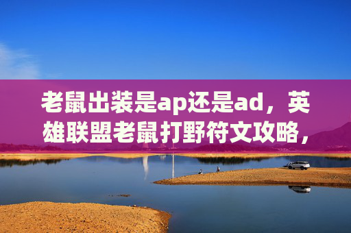 老鼠出装是ap还是ad，英雄联盟老鼠打野符文攻略，如何打造高效能的野区控制与伤害输出