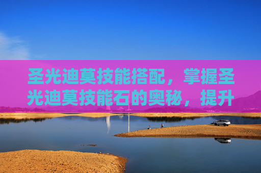 圣光迪莫技能搭配,掌握圣光迪莫技能石的奥秘,提升战斗力的关键 圣光迪莫技能搭配,掌握圣光迪莫技能石的奥秘,提升战斗力的关键