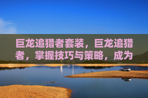 巨龙追猎者套装，巨龙追猎者，掌握技巧与策略，成为游戏中的顶尖玩家