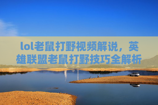 lol老鼠打野视频解说,英雄联盟老鼠打野技巧全解析,高效利用草丛与野区资源 lol老鼠打野视频解说,英雄联盟老鼠打野技巧全解析,高效利用草丛与野区资源