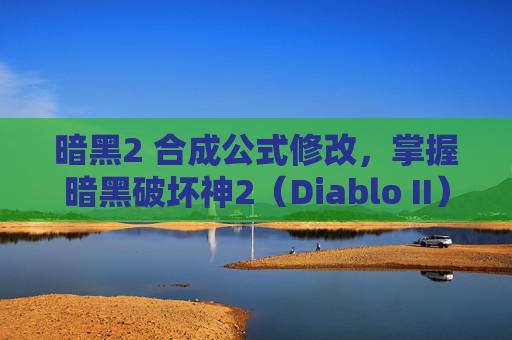 暗黑2 合成公式修改，掌握暗黑破坏神2（Diablo II）合成公式，打造你的专属装备